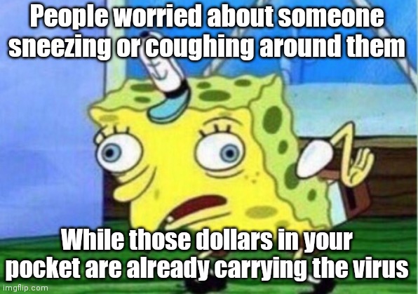 Mocking Spongebob | People worried about someone sneezing or coughing around them; While those dollars in your pocket are already carrying the virus | image tagged in memes,mocking spongebob | made w/ Imgflip meme maker
