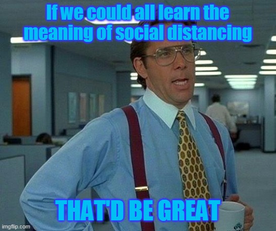 That Would Be Great Meme | If we could all learn the meaning of social distancing; THAT'D BE GREAT | image tagged in memes,that would be great | made w/ Imgflip meme maker