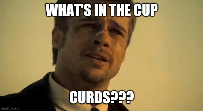 What's In the Box | WHAT'S IN THE CUP; CURDS??? | image tagged in what's in the box | made w/ Imgflip meme maker