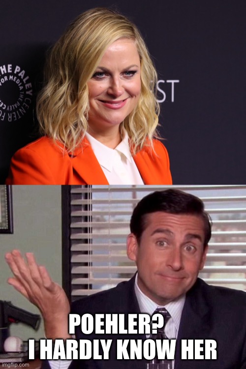 Poehler? | POEHLER?    I HARDLY KNOW HER | image tagged in the office,michael scott,parks and rec | made w/ Imgflip meme maker