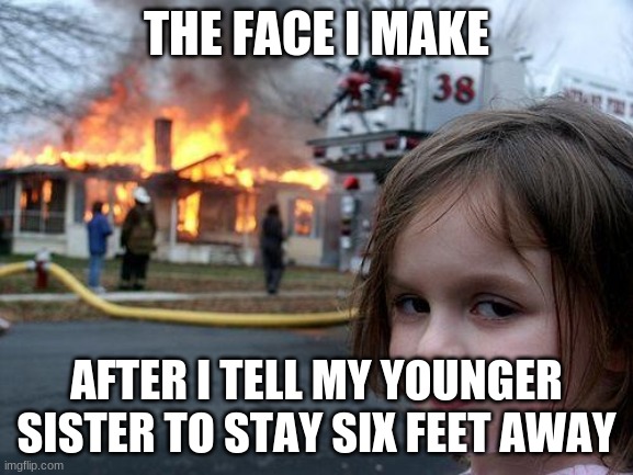 Disaster Girl Meme | THE FACE I MAKE AFTER I TELL MY YOUNGER SISTER TO STAY SIX FEET AWAY | image tagged in memes,disaster girl | made w/ Imgflip meme maker