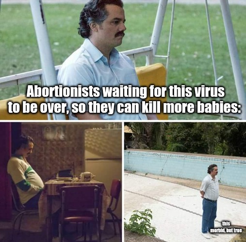 Sad Pablo Escobar | Abortionists waiting for this virus to be over, so they can kill more babies:; this morbid, but true | image tagged in memes,sad pablo escobar | made w/ Imgflip meme maker