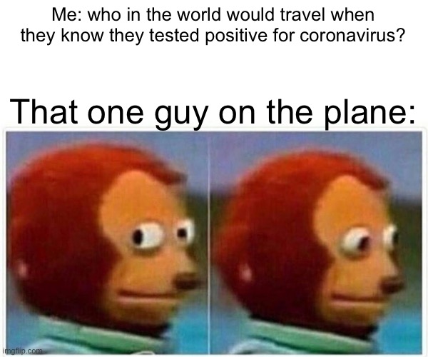 Monkey Puppet | Me: who in the world would travel when they know they tested positive for coronavirus? That one guy on the plane: | image tagged in memes,monkey puppet | made w/ Imgflip meme maker
