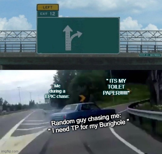 Left Exit 12 Off Ramp Meme | " ITS MY TOILET PAPER!!!!!!"; Me during a EPIC chase:; Random guy chasing me: 

 " I need TP for my Bunghole " | image tagged in memes,left exit 12 off ramp | made w/ Imgflip meme maker