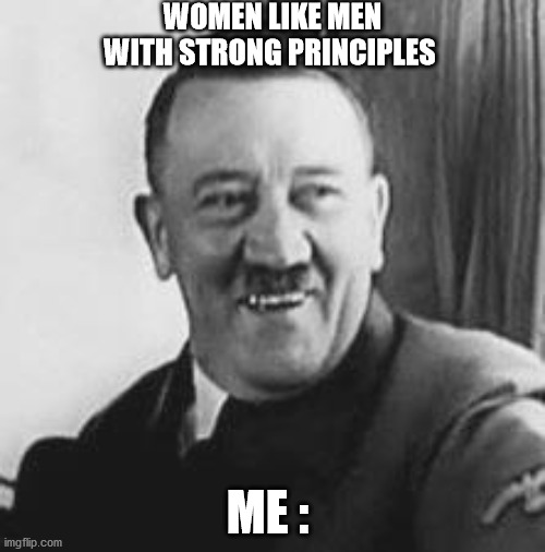 Bad Joke Hitler | WOMEN LIKE MEN WITH STRONG PRINCIPLES; ME : | image tagged in bad joke hitler | made w/ Imgflip meme maker