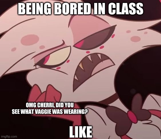 me and my friend in a nutshell | BEING BORED IN CLASS; OMG CHERRI, DID YOU SEE WHAT VAGGIE WAS WEARING? LIKE | image tagged in bored boi,angel dust,hazbin hotel,shadowbonnie,school,vivziepop | made w/ Imgflip meme maker