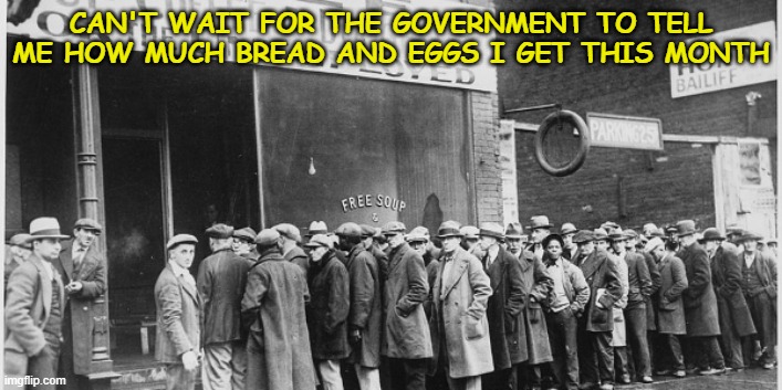CAN'T WAIT FOR THE GOVERNMENT TO TELL ME HOW MUCH BREAD AND EGGS I GET THIS MONTH | image tagged in socialism,bread lines,big government,depression,great depression | made w/ Imgflip meme maker