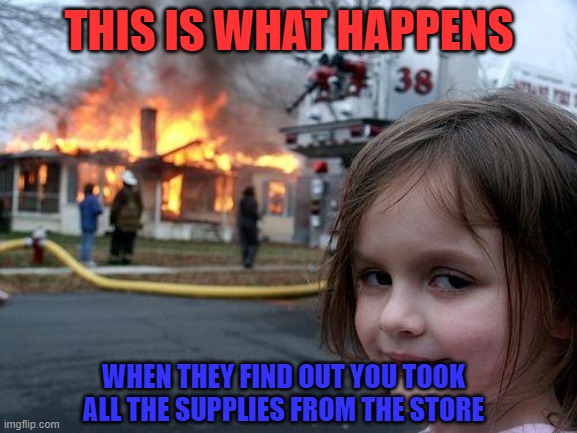 Corona Taken way to far | THIS IS WHAT HAPPENS; WHEN THEY FIND OUT YOU TOOK ALL THE SUPPLIES FROM THE STORE | image tagged in memes,disaster girl | made w/ Imgflip meme maker