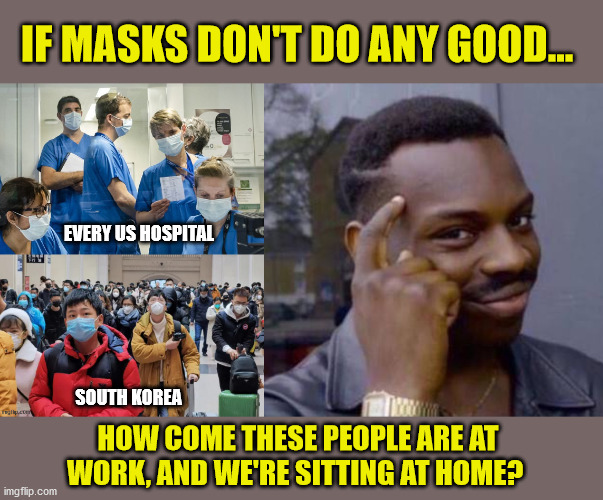 Next time, how about we just put on a mask? | IF MASKS DON'T DO ANY GOOD... EVERY US HOSPITAL; SOUTH KOREA; HOW COME THESE PEOPLE ARE AT WORK, AND WE'RE SITTING AT HOME? | image tagged in smart black guy,coronavirus,social distancing,lockdown,you're doing it wrong | made w/ Imgflip meme maker