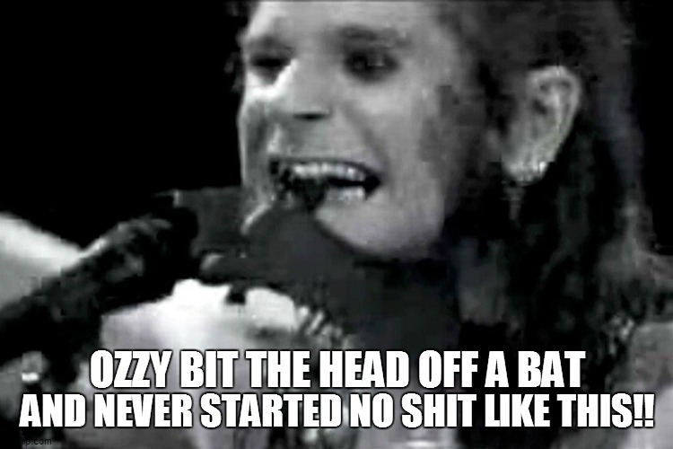 Ozzy biting bat | AND NEVER STARTED NO SHIT LIKE THIS!! OZZY BIT THE HEAD OFF A BAT | image tagged in funny,funny memes,funny meme,lol so funny,coronavirus,bad pun | made w/ Imgflip meme maker