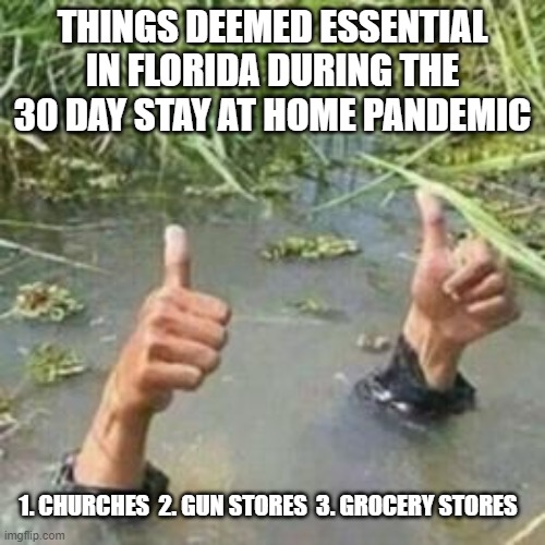 ok in florida | THINGS DEEMED ESSENTIAL IN FLORIDA DURING THE 30 DAY STAY AT HOME PANDEMIC; 1. CHURCHES  2. GUN STORES  3. GROCERY STORES | image tagged in ok in florida,memes,funny,coronavirus,pandemic,stay home | made w/ Imgflip meme maker