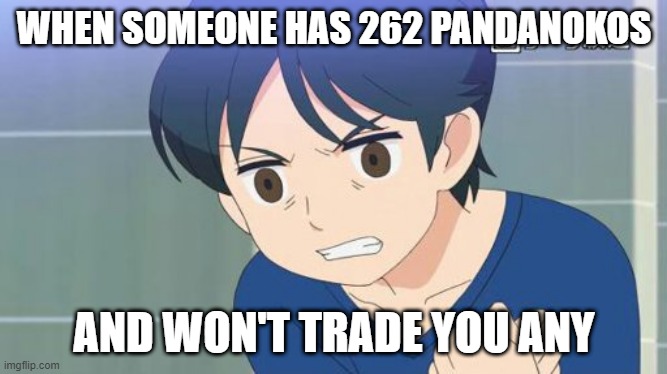 Angry Touma | WHEN SOMEONE HAS 262 PANDANOKOS; AND WON'T TRADE YOU ANY | image tagged in angry touma,pandanoko,trade,angry | made w/ Imgflip meme maker