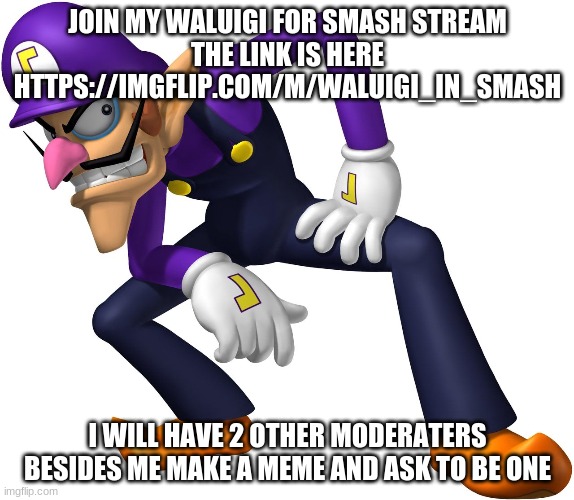 Waluigi | JOIN MY WALUIGI FOR SMASH STREAM
THE LINK IS HERE
HTTPS://IMGFLIP.COM/M/WALUIGI_IN_SMASH; I WILL HAVE 2 OTHER MODERATERS BESIDES ME MAKE A MEME AND ASK TO BE ONE | image tagged in waluigi,funny,mario,nintendo | made w/ Imgflip meme maker