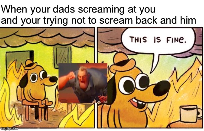 Every 10 y.o. | When your dads screaming at you and your trying not to scream back and him | made w/ Imgflip meme maker