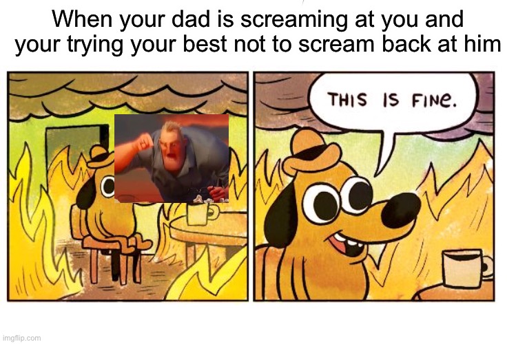 Every 10 y.o. | When your dad is screaming at you and your trying your best not to scream back at him | image tagged in memes | made w/ Imgflip meme maker