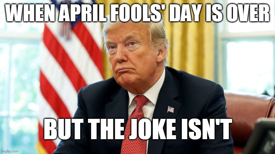THE JOKE | WHEN APRIL FOOLS' DAY IS OVER; BUT THE JOKE ISN'T | image tagged in trump,idiot,joke,worst ever,april fools',over | made w/ Imgflip meme maker
