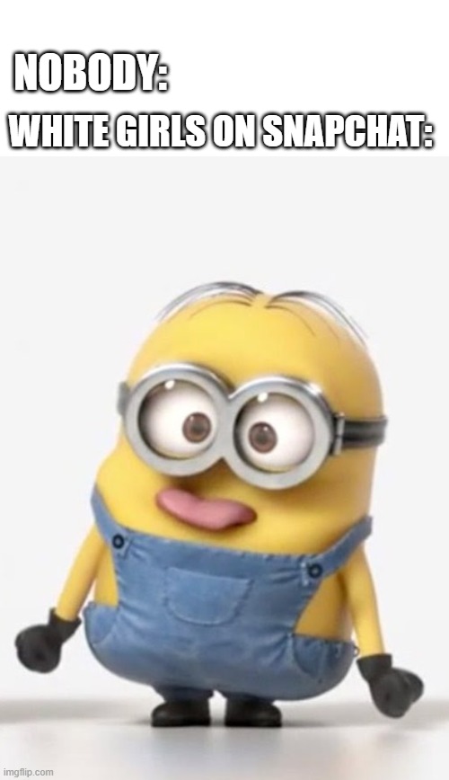 minion sticking tongue out | NOBODY:; WHITE GIRLS ON SNAPCHAT: | image tagged in minion sticking tongue out | made w/ Imgflip meme maker
