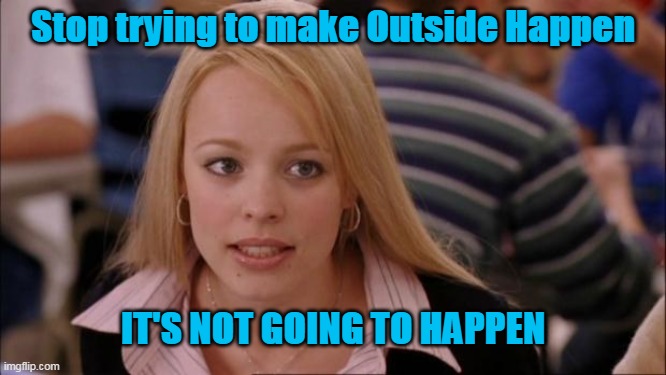Its Not Going To Happen | Stop trying to make Outside Happen; IT'S NOT GOING TO HAPPEN | image tagged in memes,its not going to happen | made w/ Imgflip meme maker