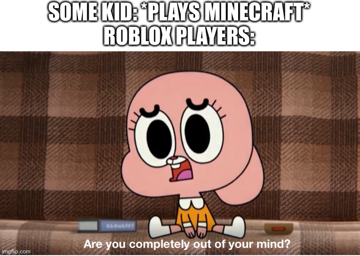 Are you completely out of your mind? | SOME KID: *PLAYS MINECRAFT*
ROBLOX PLAYERS: | image tagged in are you completely out of your mind | made w/ Imgflip meme maker