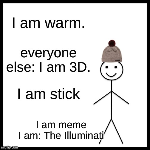 Be Like Bill Meme | I am warm. everyone else: I am 3D. I am stick; I am meme
I am: The Illuminati | image tagged in memes,be like bill | made w/ Imgflip meme maker