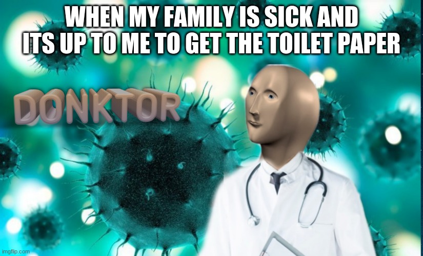 Donktor | WHEN MY FAMILY IS SICK AND ITS UP TO ME TO GET THE TOILET PAPER | image tagged in donktor | made w/ Imgflip meme maker