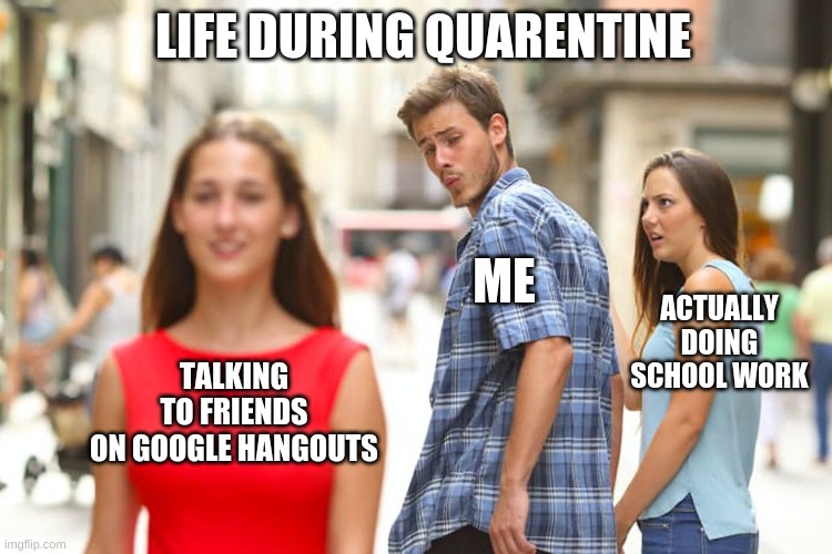 Distracted Boyfriend Meme | LIFE DURING QUARENTINE; ACTUALLY DOING SCHOOL WORK; ME; TALKING TO FRIENDS ON GOOGLE HANGOUTS | image tagged in memes,distracted boyfriend | made w/ Imgflip meme maker