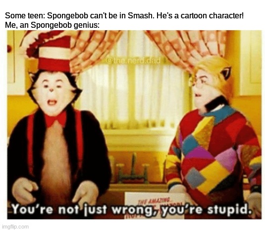 You're not just wrong, you're stupid. | Some teen: Spongebob can't be in Smash. He's a cartoon character!
Me, an Spongebob genius: | image tagged in you're not just wrong your stupid | made w/ Imgflip meme maker