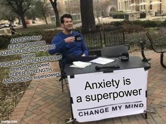 Change My Mind Meme | ANXIETY=fear FEAR=adrenaline ADRENALINE=highlighted sense
  HIGHLIGHTED SENSE=super strength and speed
SUPER STRENGTH AND SPEED= superpowers; Anxiety is a superpower | image tagged in memes,change my mind | made w/ Imgflip meme maker