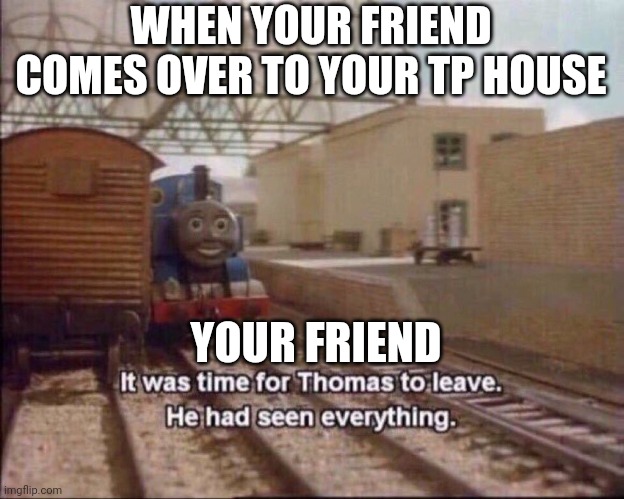 It was time for thomas to leave | WHEN YOUR FRIEND COMES OVER TO YOUR TP HOUSE; YOUR FRIEND | image tagged in it was time for thomas to leave | made w/ Imgflip meme maker