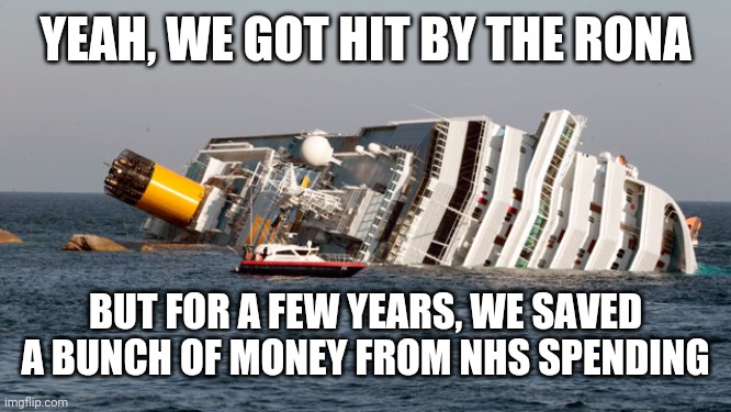 SINKING SHIP | YEAH, WE GOT HIT BY THE RONA BUT FOR A FEW YEARS, WE SAVED A BUNCH OF MONEY FROM NHS SPENDING | image tagged in sinking ship | made w/ Imgflip meme maker