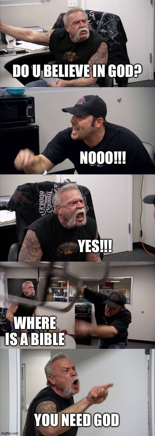 American Chopper Argument | DO U BELIEVE IN GOD? NOOO!!! YES!!! WHERE IS A BIBLE; YOU NEED GOD | image tagged in memes,american chopper argument | made w/ Imgflip meme maker