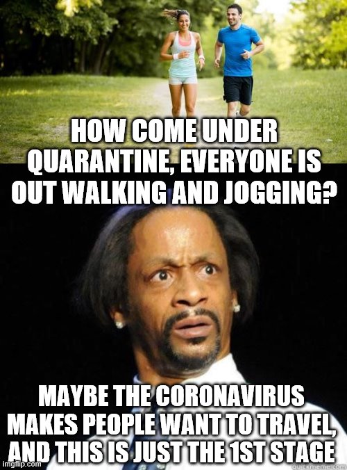 HOW COME UNDER QUARANTINE, EVERYONE IS OUT WALKING AND JOGGING? MAYBE THE CORONAVIRUS MAKES PEOPLE WANT TO TRAVEL, AND THIS IS JUST THE 1ST STAGE | image tagged in katt williams wtf meme,jogging | made w/ Imgflip meme maker