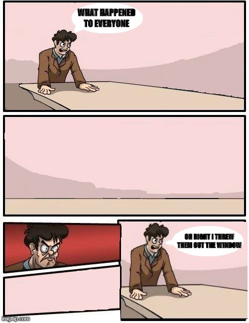 boardroom meeting with no one | WHAT HAPPENED TO EVERYONE; OH RIGHT I THREW THEM OUT THE WINDOW | image tagged in boardroom meeting with no one | made w/ Imgflip meme maker