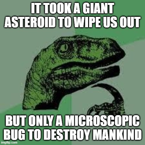 Dinosaur | IT TOOK A GIANT ASTEROID TO WIPE US OUT; BUT ONLY A MICROSCOPIC BUG TO DESTROY MANKIND | image tagged in dinosaur | made w/ Imgflip meme maker