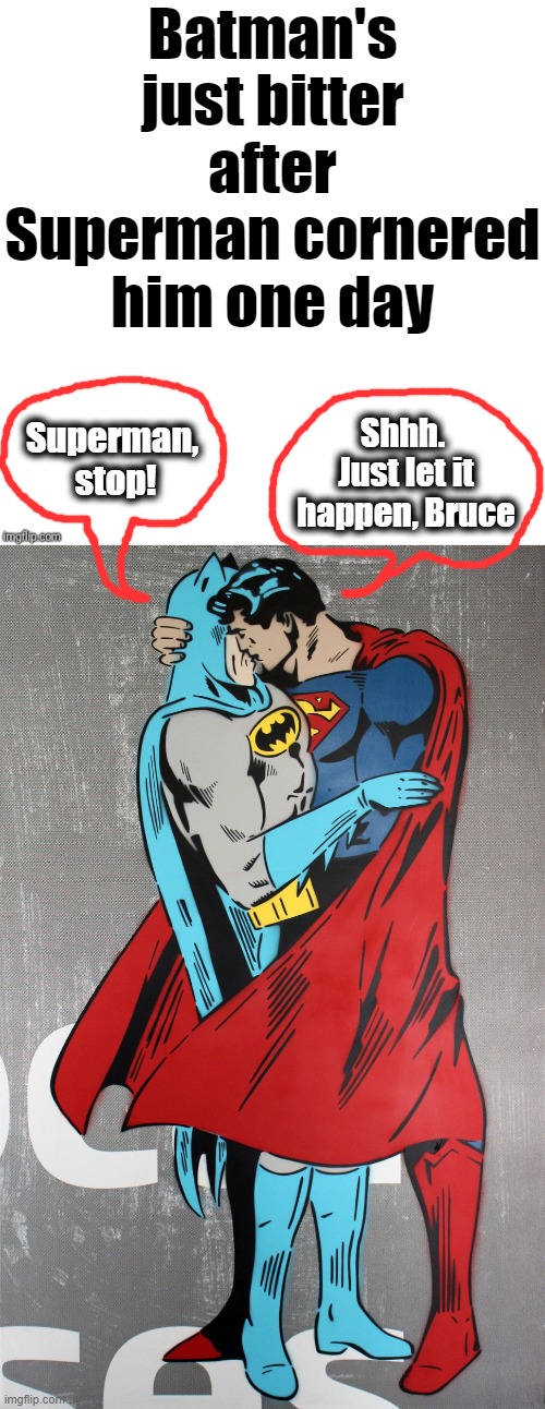 Batman's just bitter after Superman cornered him one day Shhh.  Just let it happen, Bruce Superman,  stop! | image tagged in blank | made w/ Imgflip meme maker