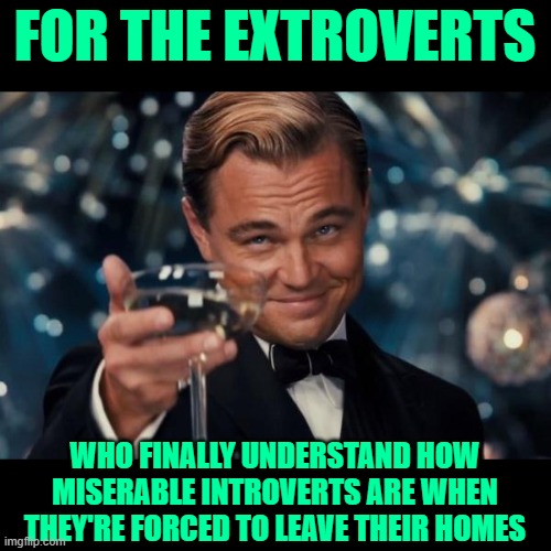 Quarantine Karma | FOR THE EXTROVERTS; WHO FINALLY UNDERSTAND HOW MISERABLE INTROVERTS ARE WHEN THEY'RE FORCED TO LEAVE THEIR HOMES | image tagged in memes,leonardo dicaprio cheers,introverts,humor,lol,life lessons | made w/ Imgflip meme maker