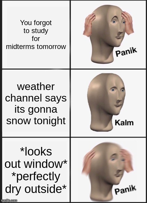 Panik Kalm Panik | You forgot to study for midterms tomorrow; weather channel says its gonna snow tonight; *looks out window* *perfectly dry outside* | image tagged in memes,panik kalm panik | made w/ Imgflip meme maker