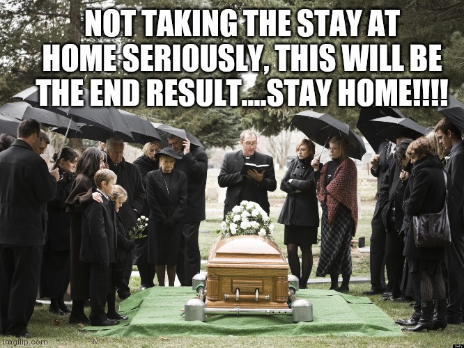 Funeral | NOT TAKING THE STAY AT HOME SERIOUSLY, THIS WILL BE THE END RESULT....STAY HOME!!!! | image tagged in funeral | made w/ Imgflip meme maker