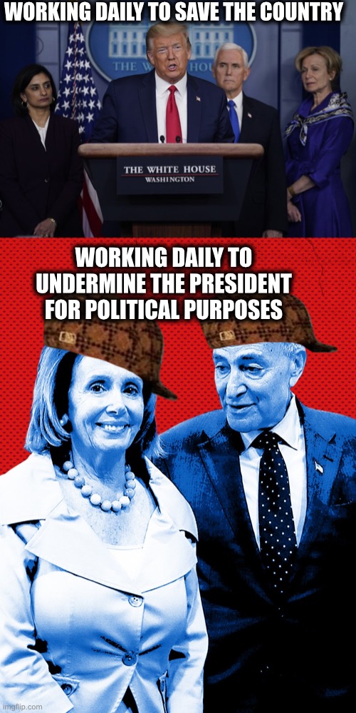 If you support Pelosi or Schumer and Democrats I have nothing to say to you pathetic pieces of shit. | WORKING DAILY TO SAVE THE COUNTRY; WORKING DAILY TO UNDERMINE THE PRESIDENT FOR POLITICAL PURPOSES | image tagged in president trump,nancy pelosi,chuck schumer,adam schiff,coronavirus,democrats | made w/ Imgflip meme maker