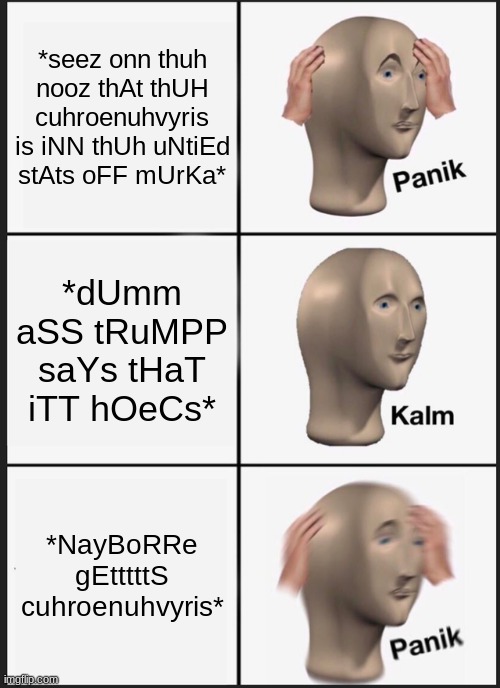 Panik Kalm Panik | *seez onn thuh nooz thAt thUH cuhroenuhvyris is iNN thUh uNtiEd stAts oFF mUrKa*; *dUmm aSS tRuMPP saYs tHaT iTT hOeCs*; *NayBoRRe gEtttttS cuhroenuhvyris* | image tagged in memes,panik kalm panik | made w/ Imgflip meme maker