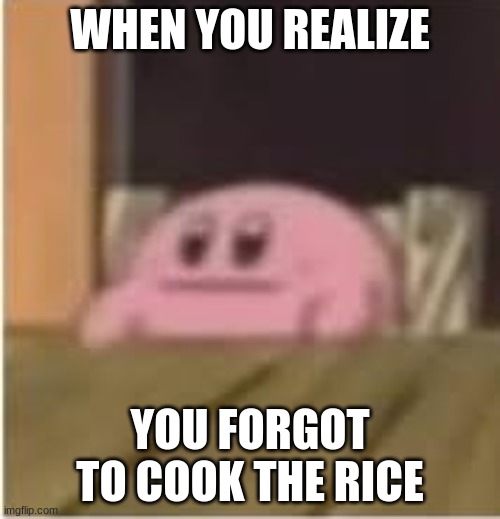 Kirby | WHEN YOU REALIZE; YOU FORGOT TO COOK THE RICE | image tagged in kirby | made w/ Imgflip meme maker