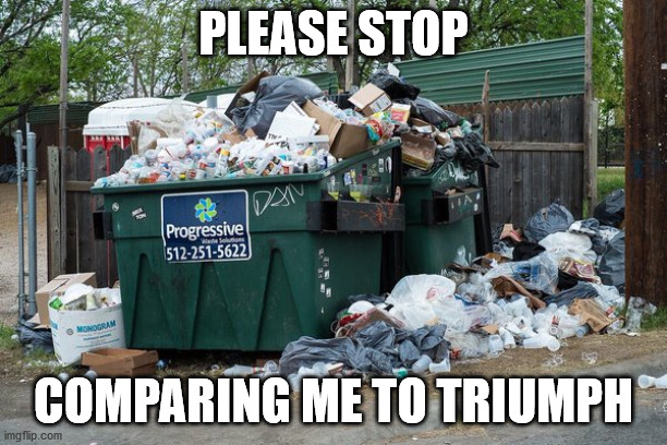 garbage  | PLEASE STOP; COMPARING ME TO TRIUMPH | image tagged in garbage | made w/ Imgflip meme maker