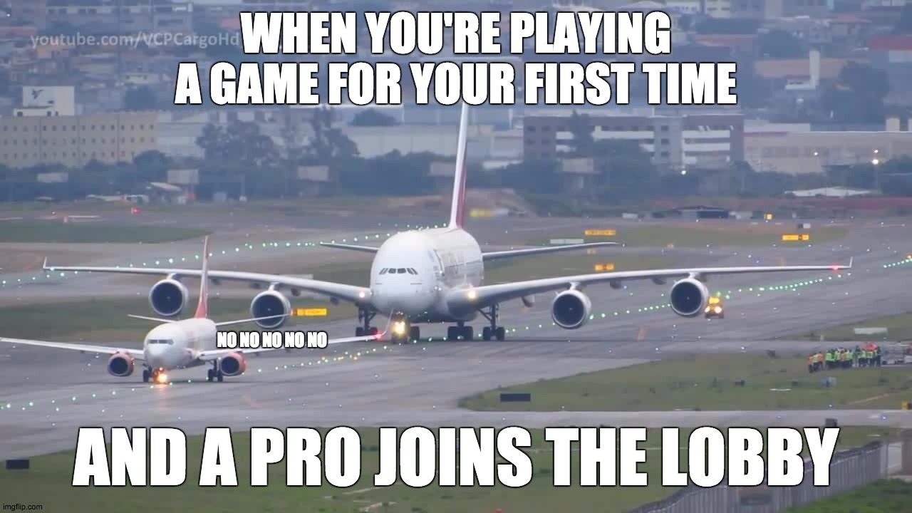 playing a game for your first time | WHEN YOU'RE PLAYING A GAME FOR YOUR FIRST TIME; NO NO NO NO NO; AND A PRO JOINS THE LOBBY | image tagged in gaming,jets,help | made w/ Imgflip meme maker