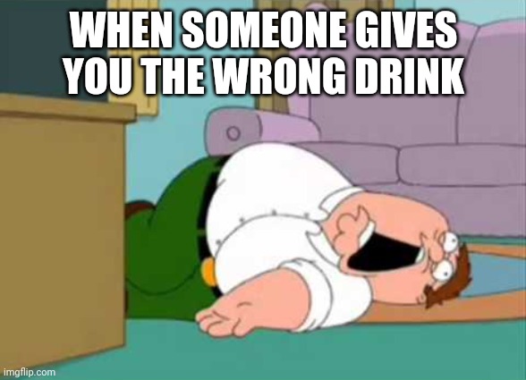 Dead Peter Griffin | WHEN SOMEONE GIVES YOU THE WRONG DRINK | image tagged in dead peter griffin | made w/ Imgflip meme maker