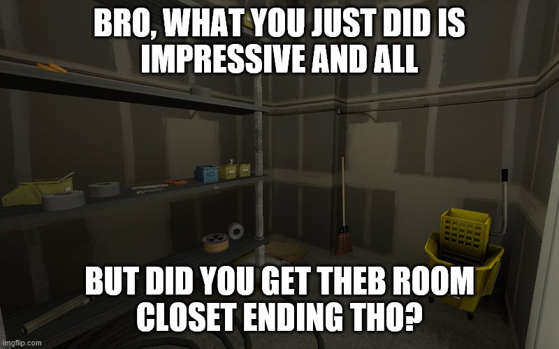 That was my favrite !1!! | BRO, WHAT YOU JUST DID IS
IMPRESSIVE AND ALL; BUT DID YOU GET THEB ROOM
CLOSET ENDING THO? | image tagged in video games | made w/ Imgflip meme maker