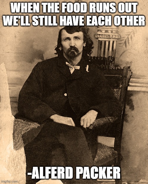 WHEN THE FOOD RUNS OUT WE'LL STILL HAVE EACH OTHER; -ALFERD PACKER | made w/ Imgflip meme maker