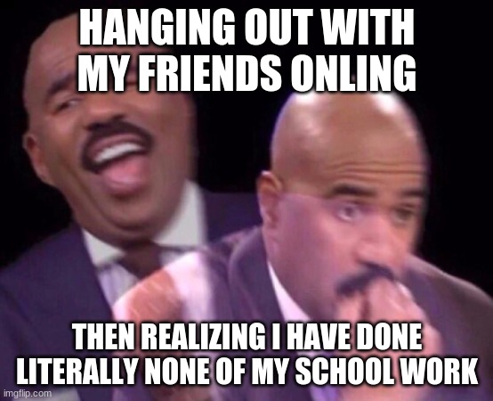 Steve Harvey Laughing Serious | HANGING OUT WITH MY FRIENDS ONLING THEN REALIZING I HAVE DONE LITERALLY NONE OF MY SCHOOL WORK | image tagged in steve harvey laughing serious | made w/ Imgflip meme maker