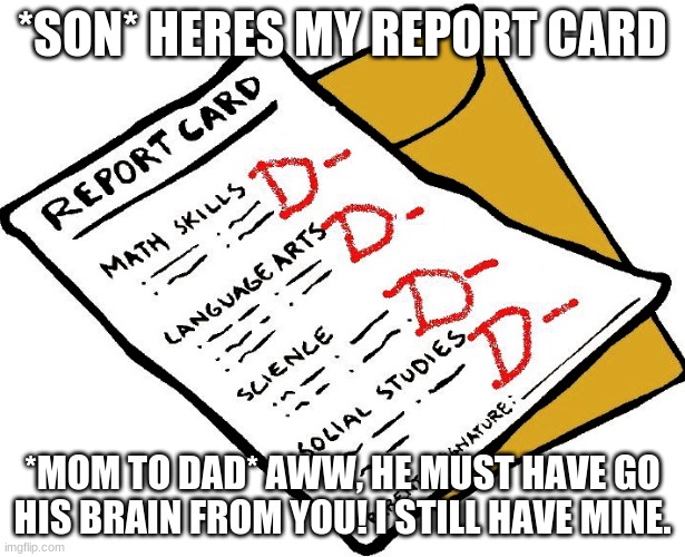 Report Card | *SON* HERES MY REPORT CARD; *MOM TO DAD* AWW, HE MUST HAVE GO HIS BRAIN FROM YOU! I STILL HAVE MINE. | image tagged in report card | made w/ Imgflip meme maker