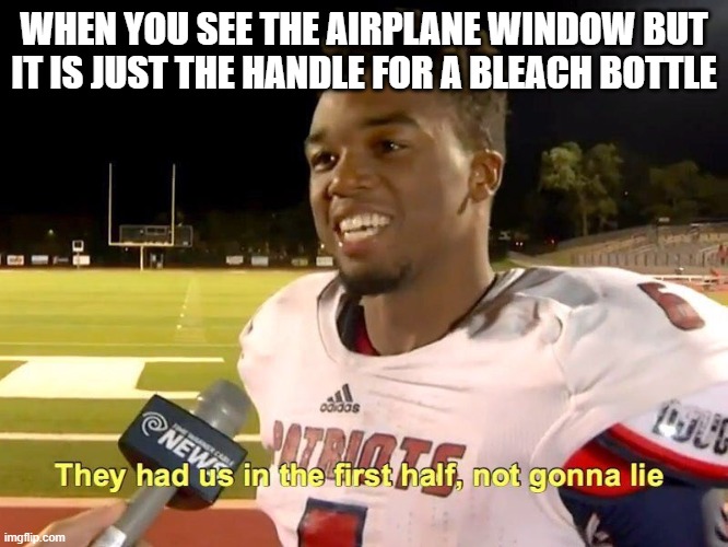 They had us in the first half | WHEN YOU SEE THE AIRPLANE WINDOW BUT IT IS JUST THE HANDLE FOR A BLEACH BOTTLE | image tagged in they had us in the first half | made w/ Imgflip meme maker