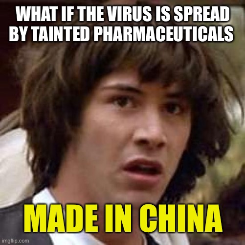 Conspiracy Keanu Meme | WHAT IF THE VIRUS IS SPREAD BY TAINTED PHARMACEUTICALS MADE IN CHINA | image tagged in memes,conspiracy keanu | made w/ Imgflip meme maker